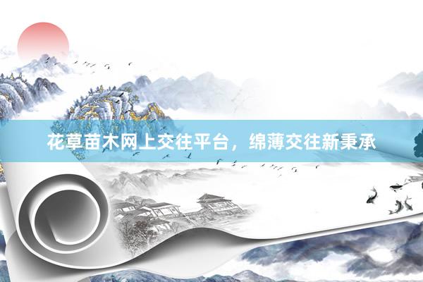 花草苗木网上交往平台，绵薄交往新秉承