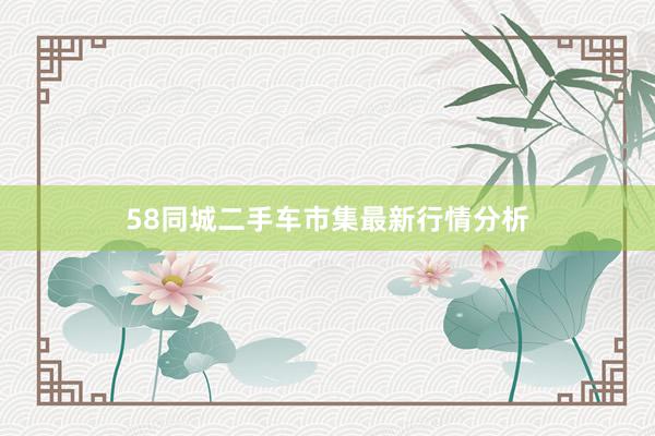 58同城二手车市集最新行情分析