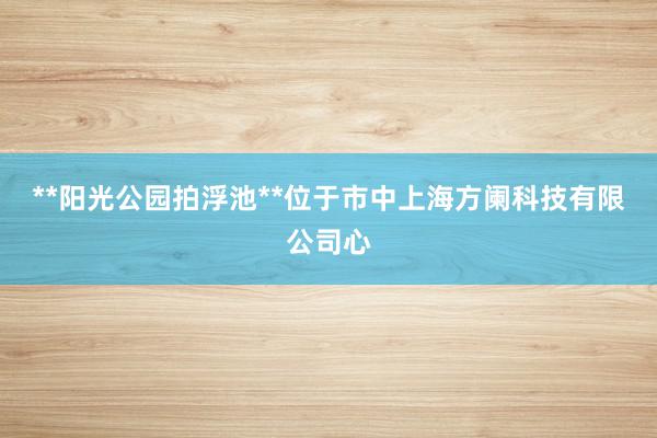 **阳光公园拍浮池**位于市中上海方阑科技有限公司心