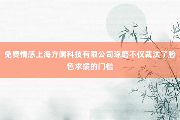 免费情感上海方阑科技有限公司琢磨不仅裁汰了脸色求援的门槛